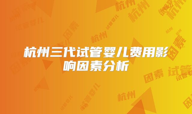 杭州三代试管婴儿费用影响因素分析