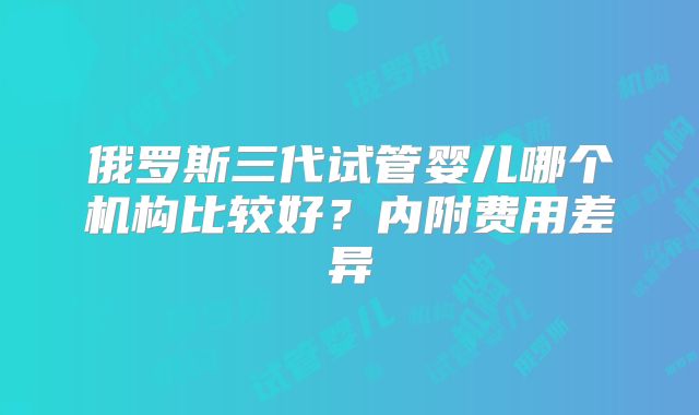 俄罗斯三代试管婴儿哪个机构比较好?内附费用差异