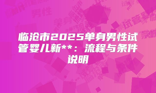 临沧市2025单身男性试管婴儿新**：流程与条件说明