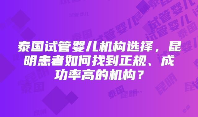 泰国试管婴儿机构选择，昆明患者如何找到正规、成功率高的机构？