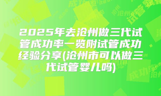 2025年去沧州做三代试管成功率一览附试管成功经验分享(沧州市可以做三代试管婴儿吗)