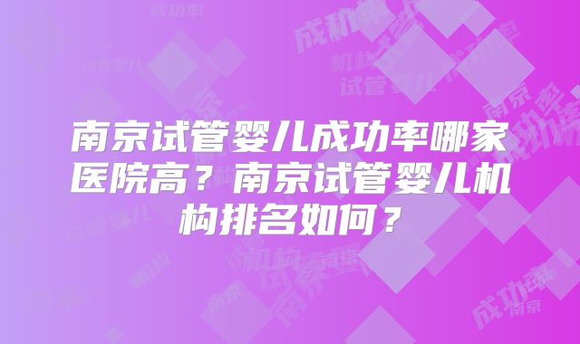 南京试管婴儿成功率哪家医院高？南京试管婴儿机构排名如何？
