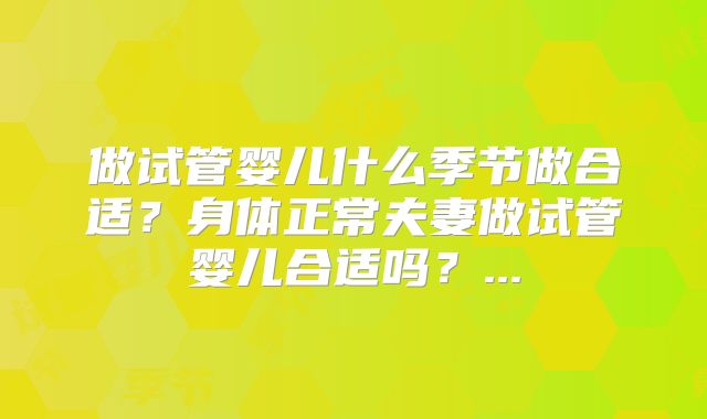 做试管婴儿什么季节做合适?身体正常夫妻做试管婴儿合适吗?...