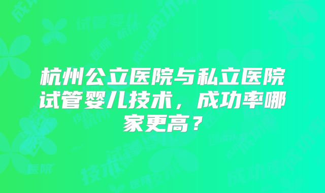 杭州公立医院与私立医院试管婴儿技术，成功率哪家更高？
