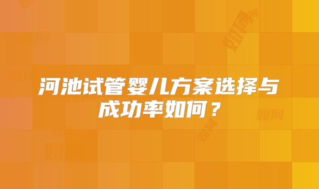 河池试管婴儿方案选择与成功率如何？