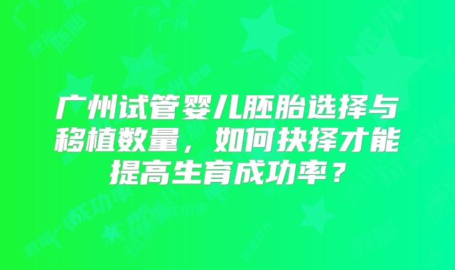 广州试管婴儿胚胎选择与移植数量，如何抉择才能提高生育成功率？