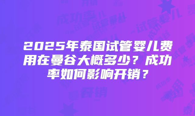 2025年泰国试管婴儿费用在曼谷大概多少?成功率如何影响开销?