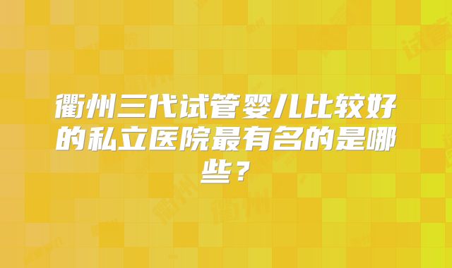 衢州三代试管婴儿比较好的私立医院最有名的是哪些?