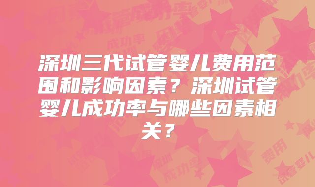 深圳三代试管婴儿费用范围和影响因素？深圳试管婴儿成功率与哪些因素相关？