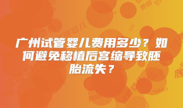 广州试管婴儿费用多少？如何避免移植后宫缩导致胚胎流失？