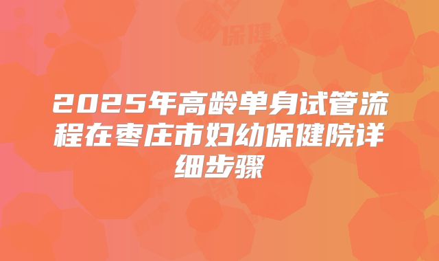 2025年高龄单身试管流程在枣庄市妇幼保健院详细步骤