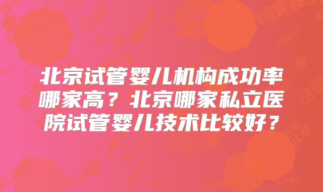 北京试管婴儿机构成功率哪家高？北京哪家私立医院试管婴儿技术比较好？