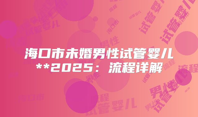 海口市未婚男性试管婴儿**2025：流程详解