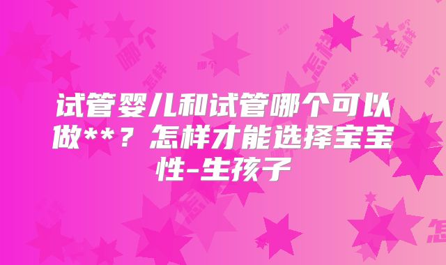 试管婴儿和试管哪个可以做**？怎样才能选择宝宝性-生孩子