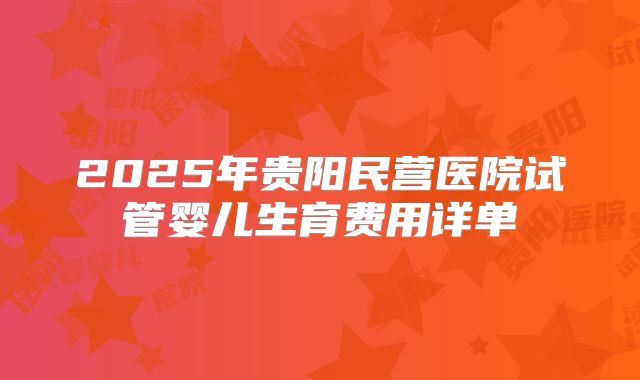 2025年贵阳民营医院试管婴儿生育费用详单