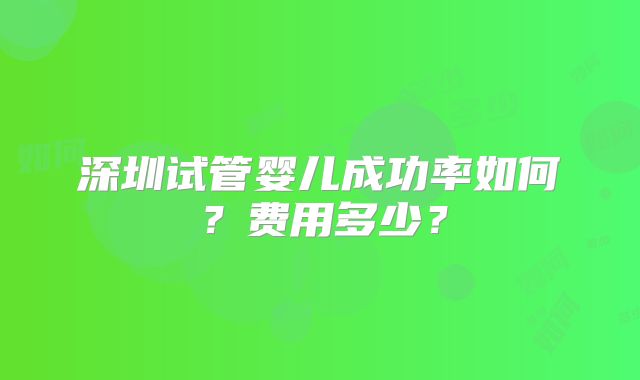 深圳试管婴儿成功率如何?费用多少?