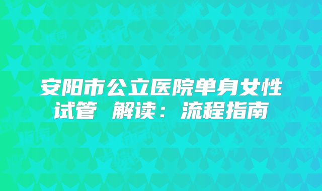安阳市公立医院单身女性试管 解读:流程指南