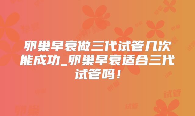 卵巢早衰做三代试管几次能成功_卵巢早衰适合三代试管吗!