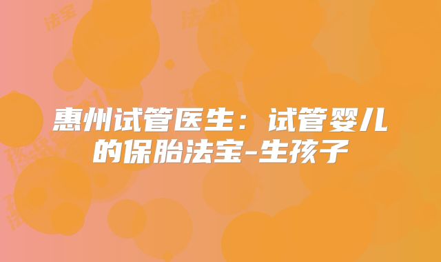 惠州试管医生:试管婴儿的保胎法宝-生孩子