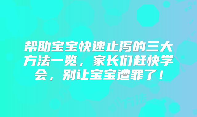 帮助宝宝快速止泻的三大方法一览,家长们赶快学会,别让宝宝遭罪了!