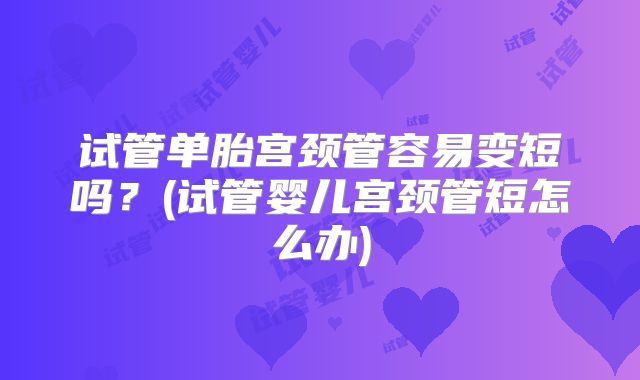 试管单胎宫颈管容易变短吗?(试管婴儿宫颈管短怎么办)