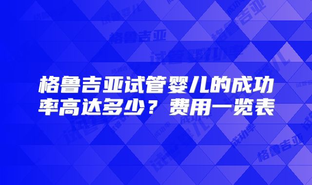 格鲁吉亚试管婴儿的成功率高达多少?费用一览表