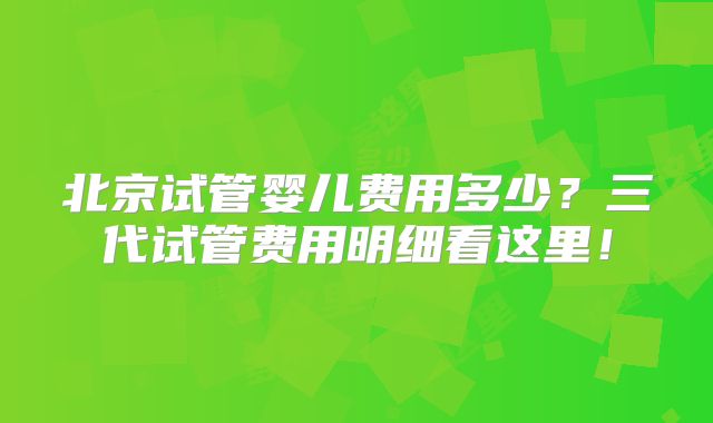 北京试管婴儿费用多少？三代试管费用明细看这里！