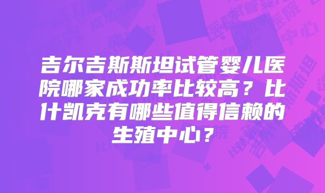 吉尔吉斯斯坦试管婴儿医院哪家成功率比较高?比什凯克有哪些值得信赖的生殖中心?