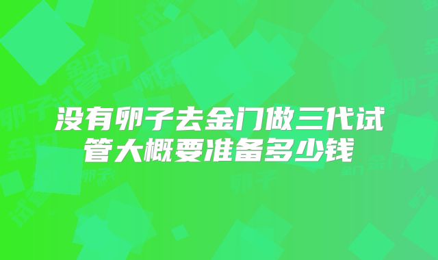 没有卵子去金门做三代试管大概要准备多少钱