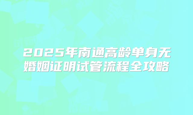 2025年南通高龄单身无婚姻证明试管流程全攻略
