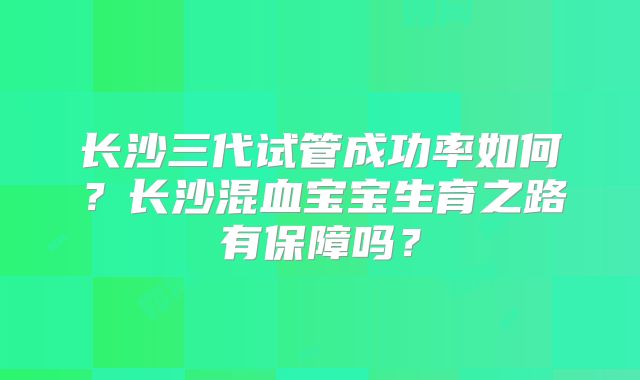 长沙三代试管成功率如何？长沙混血宝宝生育之路有保障吗？