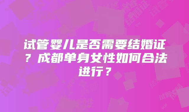 试管婴儿是否需要结婚证？成都单身女性如何合法进行？