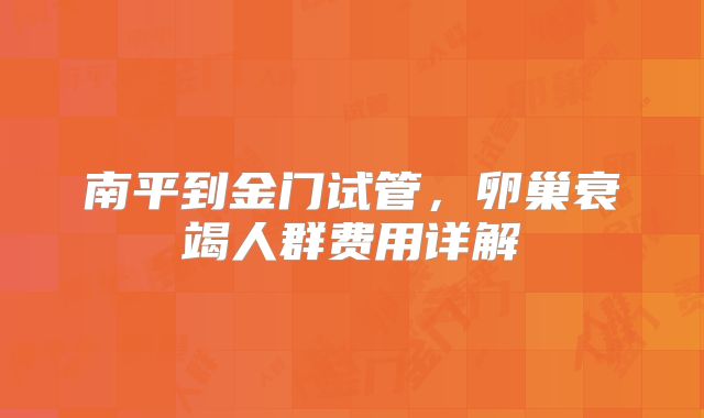 南平到金门试管，卵巢衰竭人群费用详解