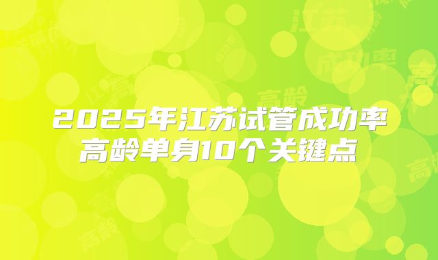 2025年江苏试管成功率高龄单身10个关键点