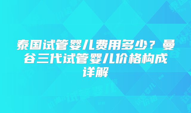 泰国试管婴儿费用多少？曼谷三代试管婴儿价格构成详解