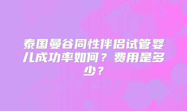 泰国曼谷同性伴侣试管婴儿成功率如何?费用是多少?