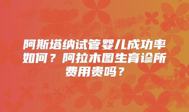 阿斯塔纳试管婴儿成功率如何?阿拉木图生育诊所费用贵吗?