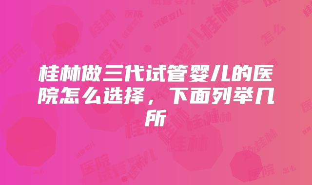 桂林做三代试管婴儿的医院怎么选择,下面列举几所