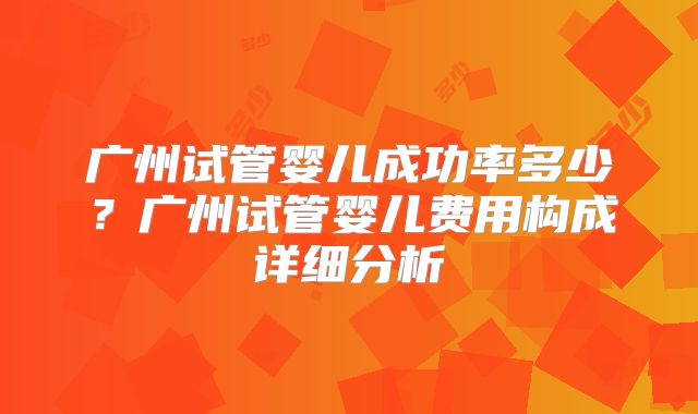 广州试管婴儿成功率多少?广州试管婴儿费用构成详细分析