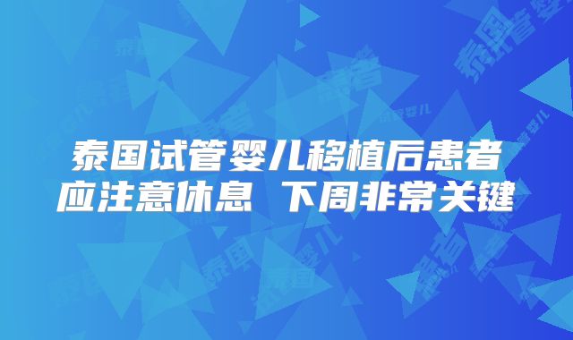 泰国试管婴儿移植后患者应注意休息 下周非常关键