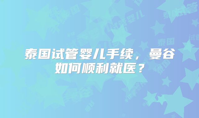 泰国试管婴儿手续，曼谷如何顺利就医？