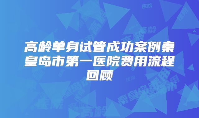 高龄单身试管成功案例秦皇岛市第一医院费用流程回顾