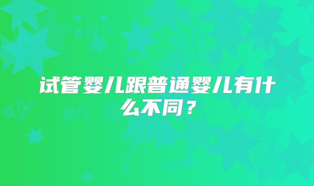 试管婴儿跟普通婴儿有什么不同？