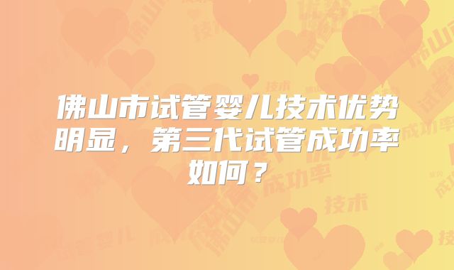 佛山市试管婴儿技术优势明显，第三代试管成功率如何？
