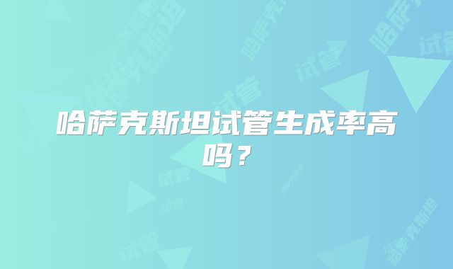 哈萨克斯坦试管生成率高吗？