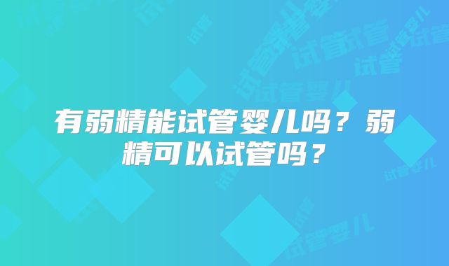 有弱精能试管婴儿吗?弱精可以试管吗?