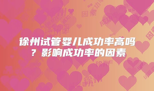徐州试管婴儿成功率高吗？影响成功率的因素