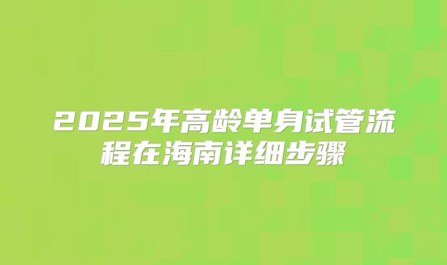 2025年高龄单身试管流程在海南详细步骤