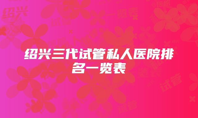 绍兴三代试管私人医院排名一览表