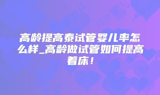 高龄提高泰试管婴儿率怎么样_高龄做试管如何提高着床！